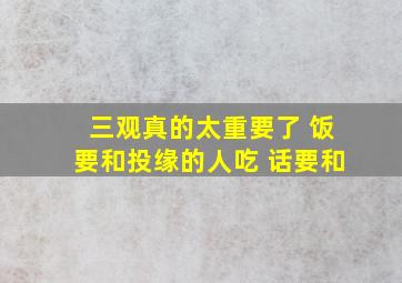 三观真的太重要了 饭要和投缘的人吃 话要和